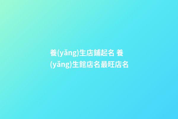 養(yǎng)生店鋪起名 養(yǎng)生館店名最旺店名